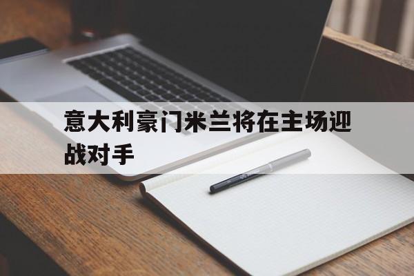 意大利豪门米兰将在主场迎战对手